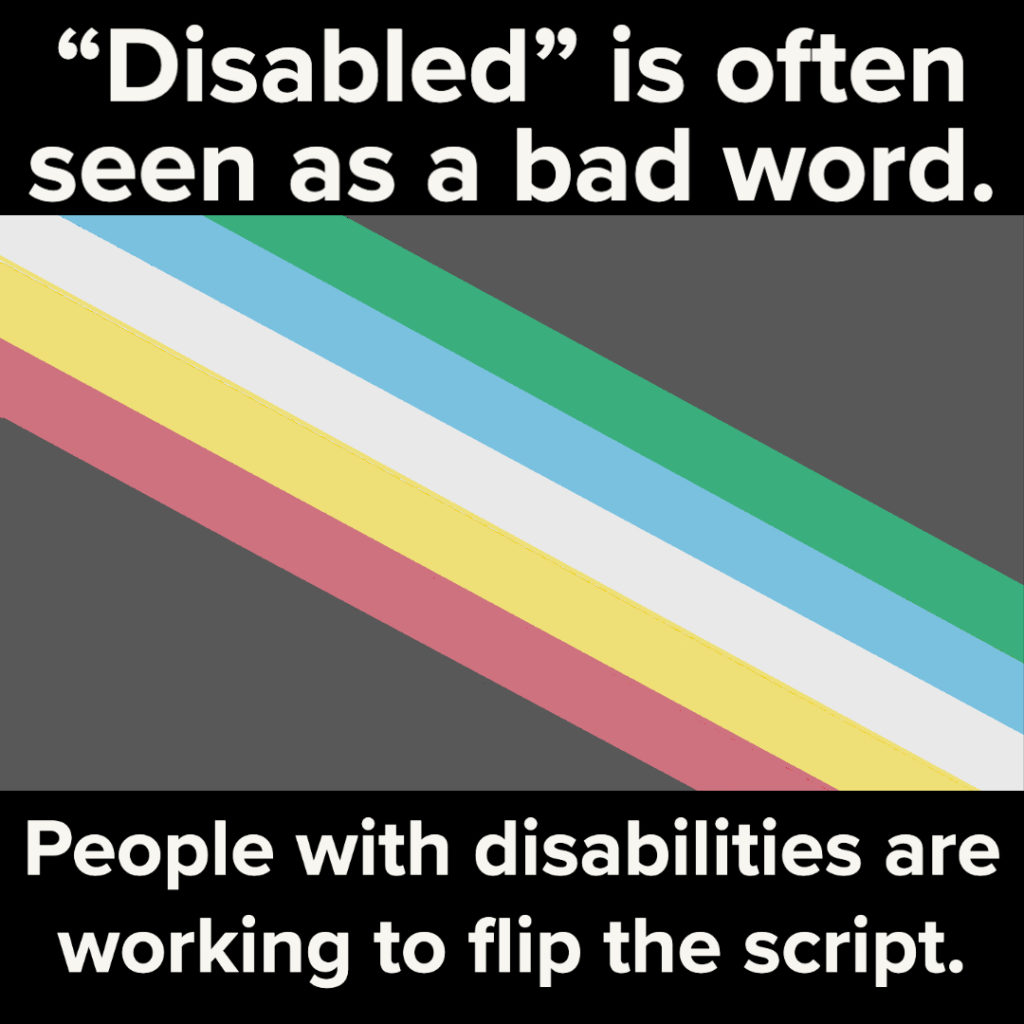 White text on black background with the disability pride flag in the center reads: "'Disabled' is often seen as a bad word. People with disabilities are working to flip the script."
